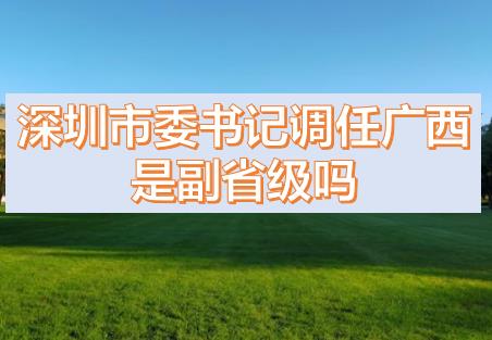 深圳市委書(shū)記調(diào)任廣西的話，深圳市委書(shū)記和廣西副主席哪個(gè)級(jí)別高？